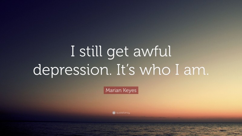 Marian Keyes Quote: “I still get awful depression. It’s who I am.”