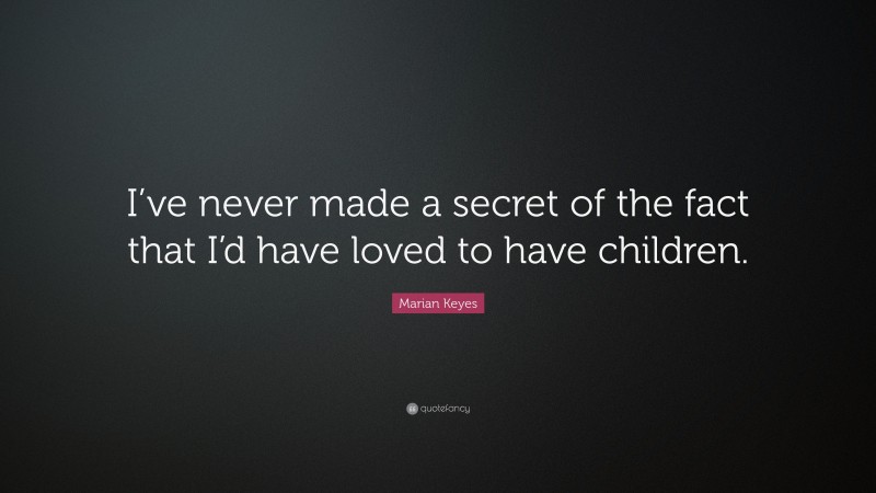 Marian Keyes Quote: “I’ve never made a secret of the fact that I’d have loved to have children.”