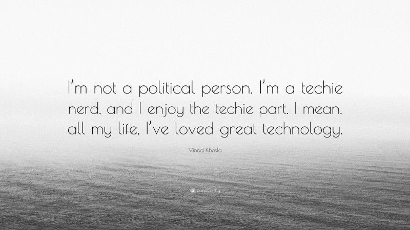 Vinod Khosla Quote: “I’m not a political person. I’m a techie nerd, and I enjoy the techie part. I mean, all my life, I’ve loved great technology.”