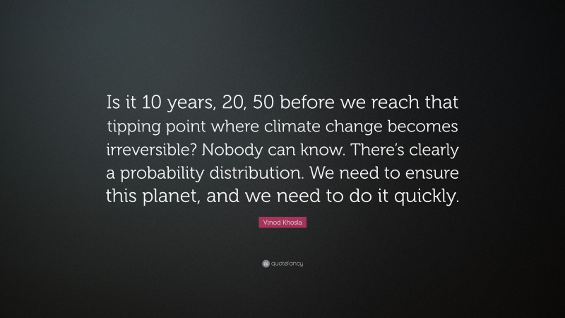 Vinod Khosla Quote: “Is it 10 years, 20, 50 before we reach that tipping point where climate change becomes irreversible? Nobody can know. There’s clearly a probability distribution. We need to ensure this planet, and we need to do it quickly.”