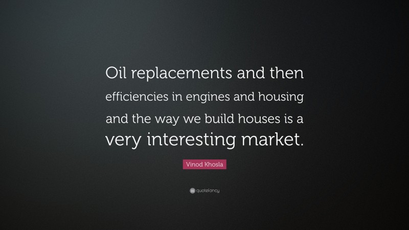 Vinod Khosla Quote: “Oil replacements and then efficiencies in engines and housing and the way we build houses is a very interesting market.”