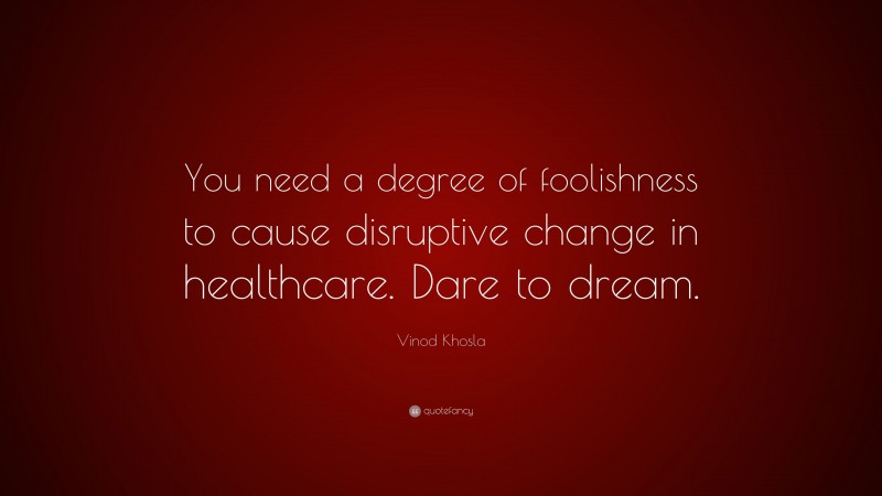 Vinod Khosla Quote: “You need a degree of foolishness to cause disruptive change in healthcare. Dare to dream.”