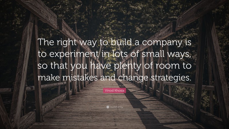 Vinod Khosla Quote: “The right way to build a company is to experiment in lots of small ways, so that you have plenty of room to make mistakes and change strategies.”
