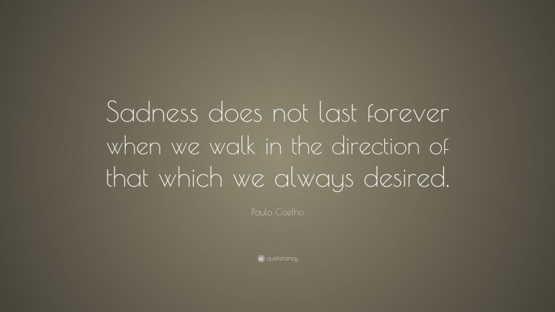 Paulo Coelho Quote: “Sadness does not last forever when we walk in the direction of that which we always desired.”