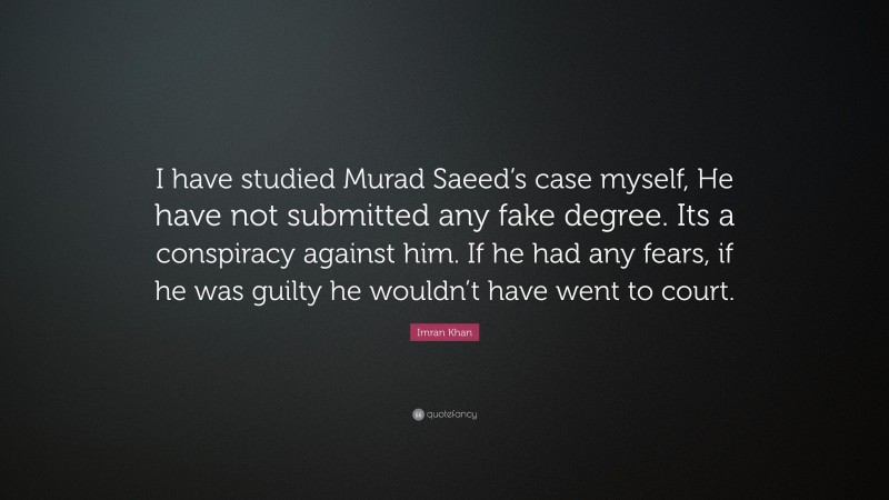 Imran Khan Quote: “I have studied Murad Saeed’s case myself, He have not submitted any fake degree. Its a conspiracy against him. If he had any fears, if he was guilty he wouldn’t have went to court.”