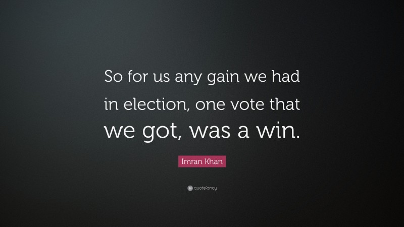 Imran Khan Quote: “So for us any gain we had in election, one vote that we got, was a win.”