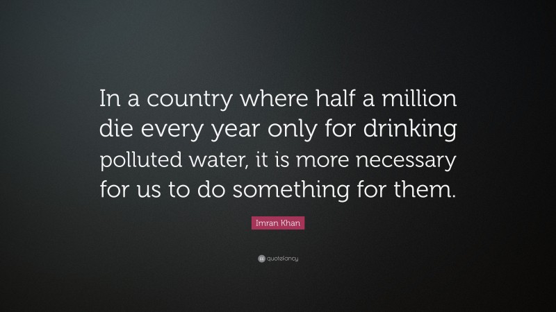 Imran Khan Quote: “In a country where half a million die every year only for drinking polluted water, it is more necessary for us to do something for them.”