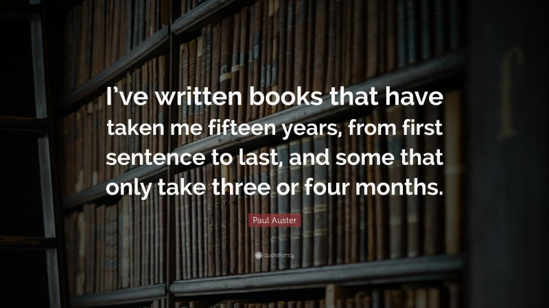 Paul Auster Quote: “I’ve written books that have taken me fifteen years ...