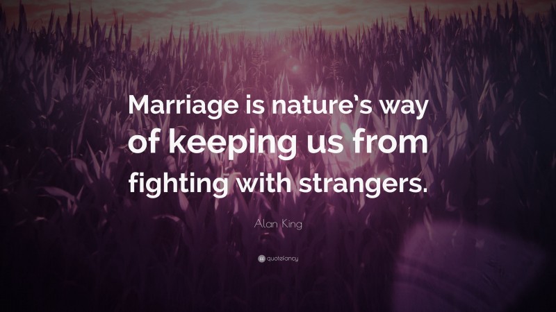 Alan King Quote: “Marriage is nature’s way of keeping us from fighting with strangers.”