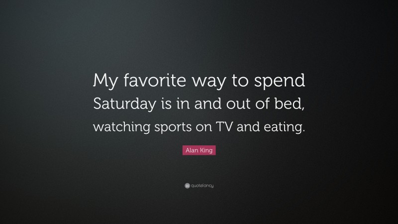 Alan King Quote: “My favorite way to spend Saturday is in and out of bed, watching sports on TV and eating.”