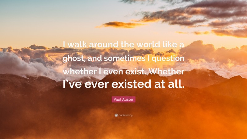 Paul Auster Quote: “I walk around the world like a ghost, and sometimes I question whether I even exist. Whether I’ve ever existed at all.”