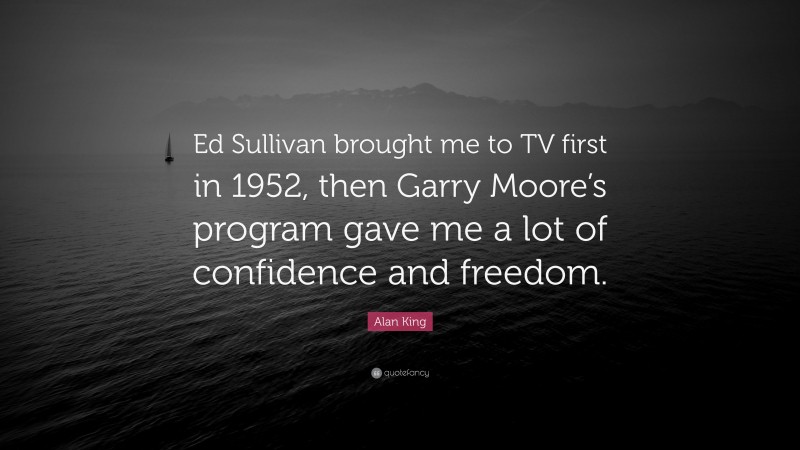 Alan King Quote: “Ed Sullivan brought me to TV first in 1952, then Garry Moore’s program gave me a lot of confidence and freedom.”