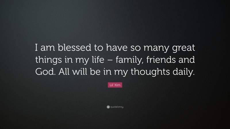 Lil' Kim Quote: “I am blessed to have so many great things in my life – family, friends and God. All will be in my thoughts daily.”