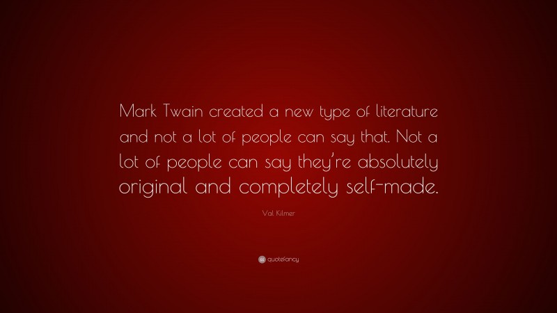 Val Kilmer Quote: “Mark Twain created a new type of literature and not a lot of people can say that. Not a lot of people can say they’re absolutely original and completely self-made.”