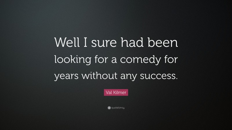 Val Kilmer Quote: “Well I sure had been looking for a comedy for years without any success.”