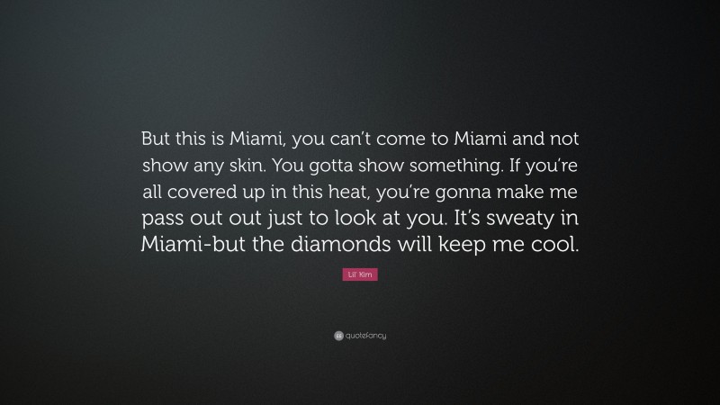 Lil' Kim Quote: “But this is Miami, you can’t come to Miami and not show any skin. You gotta show something. If you’re all covered up in this heat, you’re gonna make me pass out out just to look at you. It’s sweaty in Miami-but the diamonds will keep me cool.”