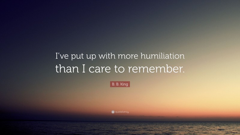 B. B. King Quote: “I’ve put up with more humiliation than I care to remember.”