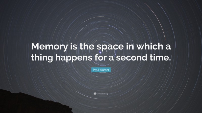Paul Auster Quote: “Memory is the space in which a thing happens for a second time.”