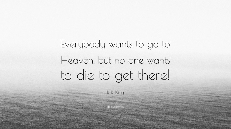B. B. King Quote: “Everybody wants to go to Heaven, but no one wants to die to get there!”