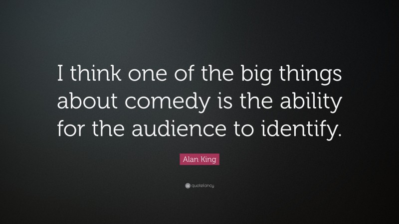 Alan King Quote: “I think one of the big things about comedy is the ability for the audience to identify.”