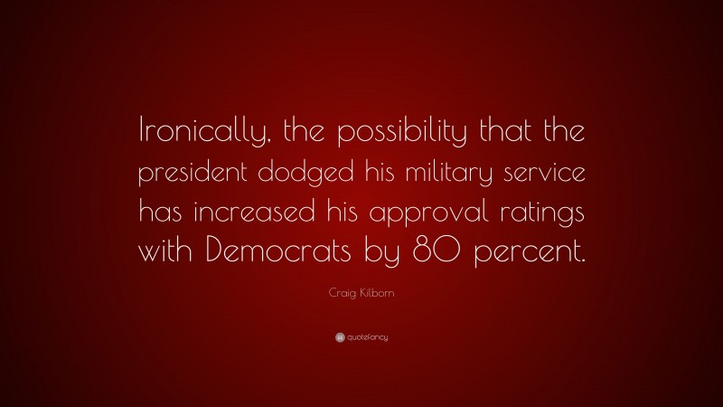 Craig Kilborn Quote: “Ironically, the possibility that the president dodged his military service has increased his approval ratings with Democrats by 80 percent.”