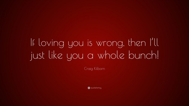 Craig Kilborn Quote: “If loving you is wrong, then I’ll just like you a whole bunch!”