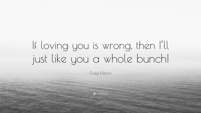 Craig Kilborn Quote: “If loving you is wrong, then I’ll just like you a whole bunch!”
