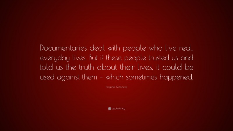 Krzysztof Kieślowski Quote: “Documentaries deal with people who live real, everyday lives. But if these people trusted us and told us the truth about their lives, it could be used against them – which sometimes happened.”