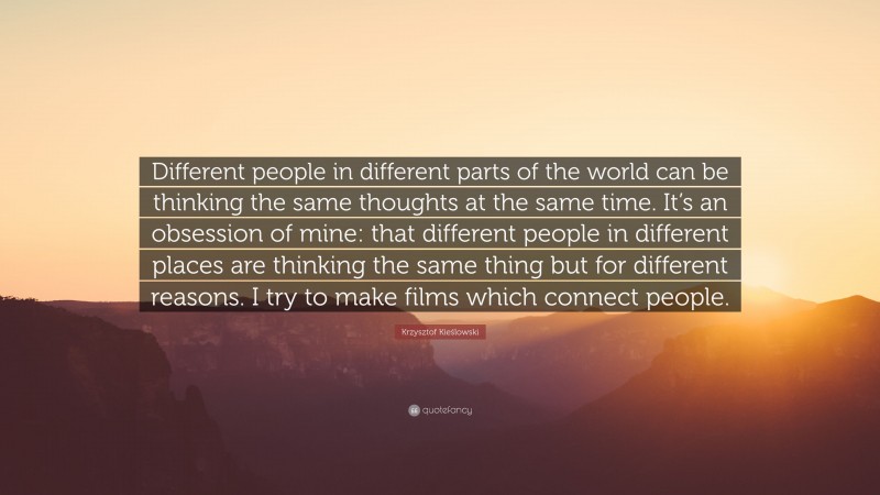 Krzysztof Kieślowski Quote: “Different people in different parts of the world can be thinking the same thoughts at the same time. It’s an obsession of mine: that different people in different places are thinking the same thing but for different reasons. I try to make films which connect people.”