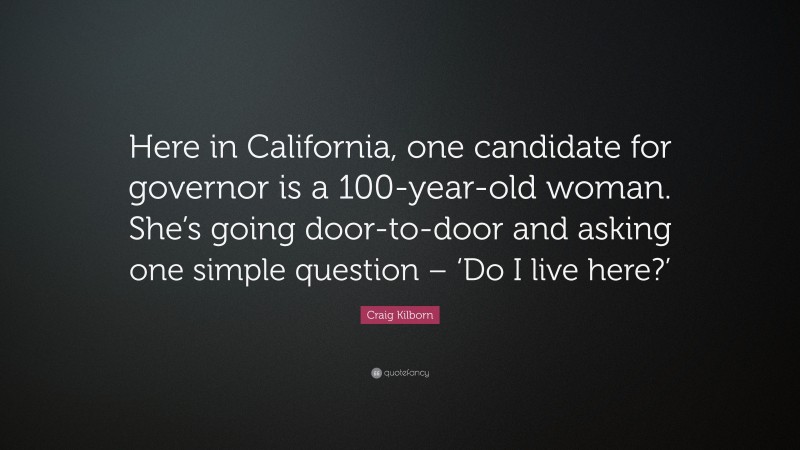 Craig Kilborn Quote: “Here in California, one candidate for governor is a 100-year-old woman. She’s going door-to-door and asking one simple question – ‘Do I live here?’”