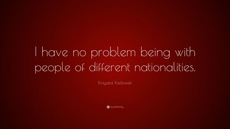 Krzysztof Kieślowski Quote: “I have no problem being with people of different nationalities.”