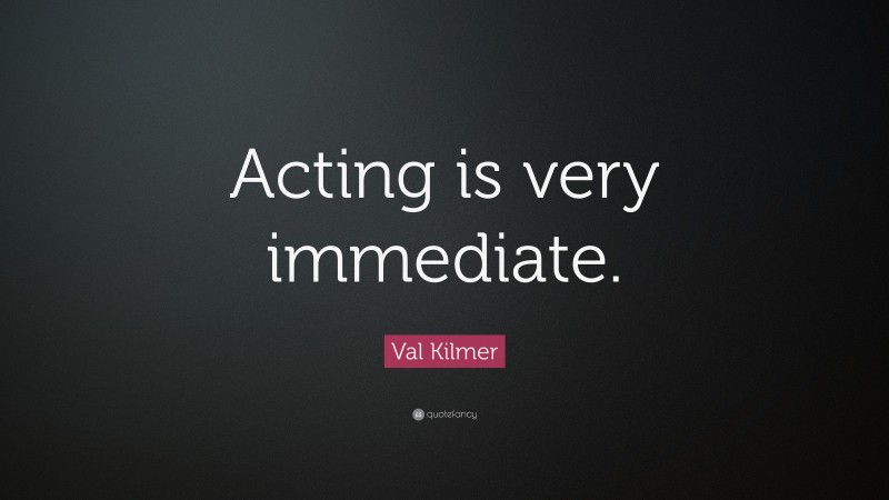 Val Kilmer Quote: “Acting is very immediate.”