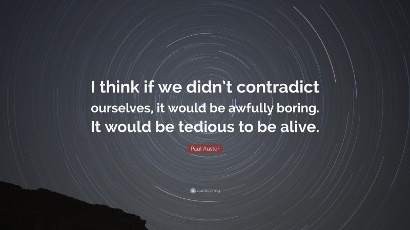 Paul Auster Quote: “I think if we didn’t contradict ourselves, it would be awfully boring. It would be tedious to be alive.”