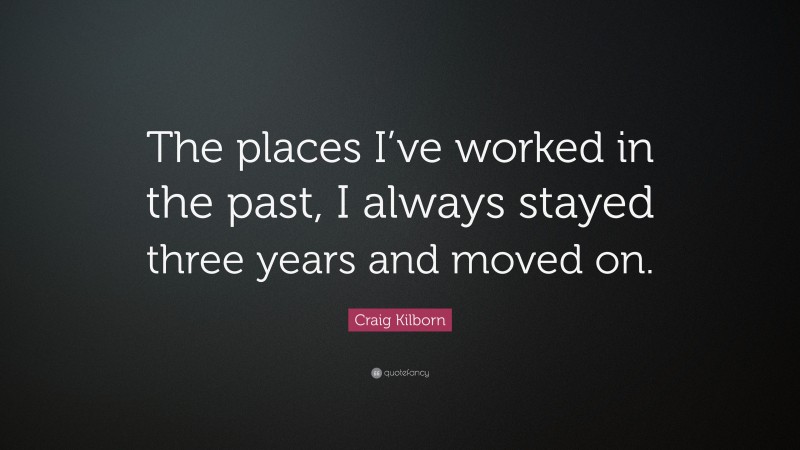 Craig Kilborn Quote: “The places I’ve worked in the past, I always stayed three years and moved on.”