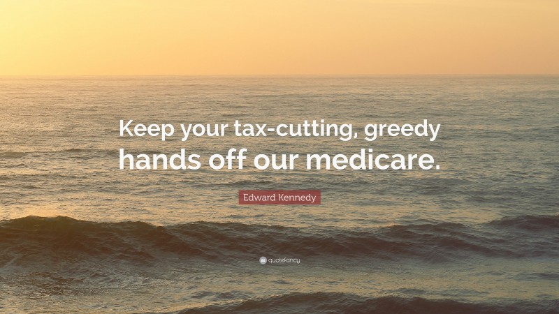 Edward Kennedy Quote: “Keep your tax-cutting, greedy hands off our medicare.”