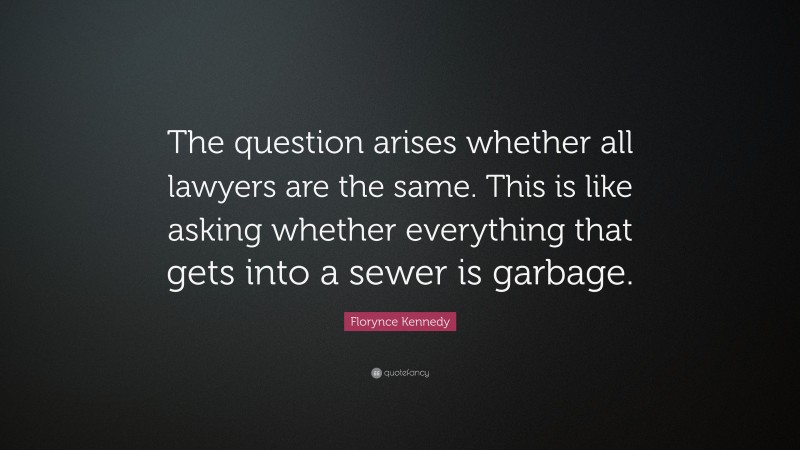 Florynce Kennedy Quote: “The question arises whether all lawyers are the same. This is like asking whether everything that gets into a sewer is garbage.”