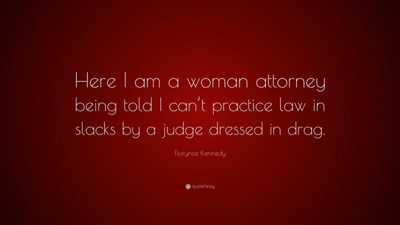 Florynce Kennedy Quote: “Here I am a woman attorney being told I can’t practice law in slacks by a judge dressed in drag.”