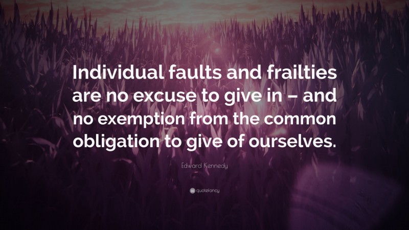 Edward Kennedy Quote: “Individual faults and frailties are no excuse to give in – and no exemption from the common obligation to give of ourselves.”