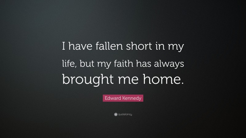 Edward Kennedy Quote: “I have fallen short in my life, but my faith has always brought me home.”