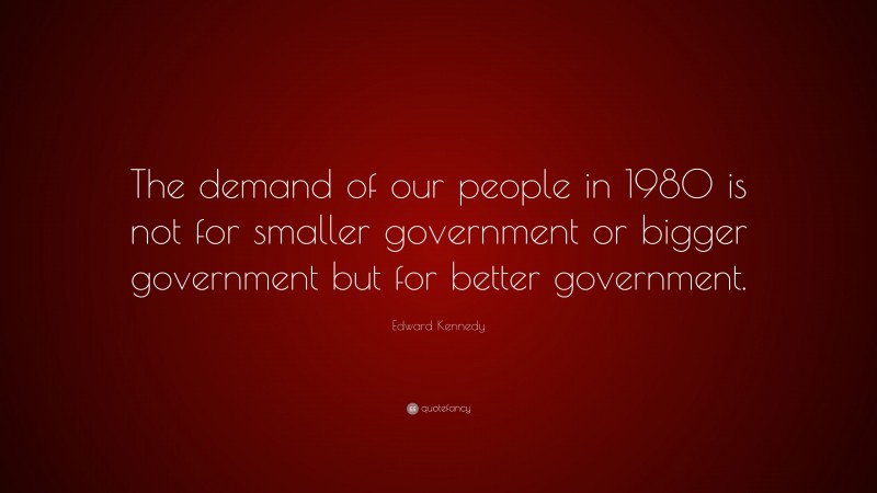 Edward Kennedy Quote: “The demand of our people in 1980 is not for smaller government or bigger government but for better government.”