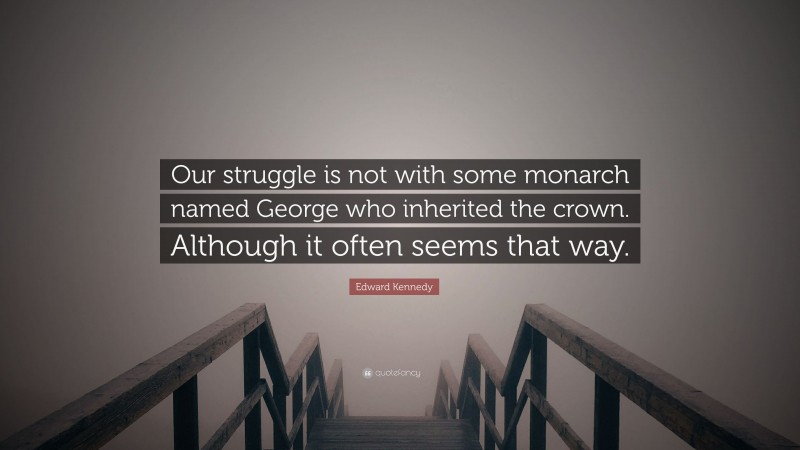 Edward Kennedy Quote: “Our struggle is not with some monarch named George who inherited the crown. Although it often seems that way.”