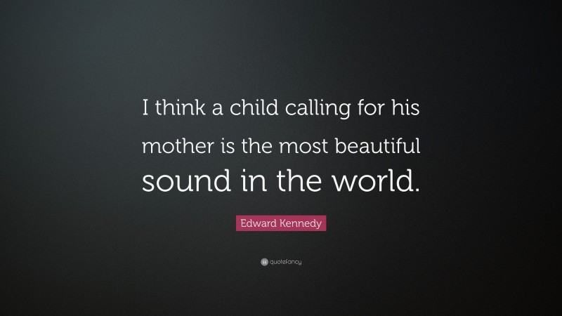 Edward Kennedy Quote: “I think a child calling for his mother is the most beautiful sound in the world.”