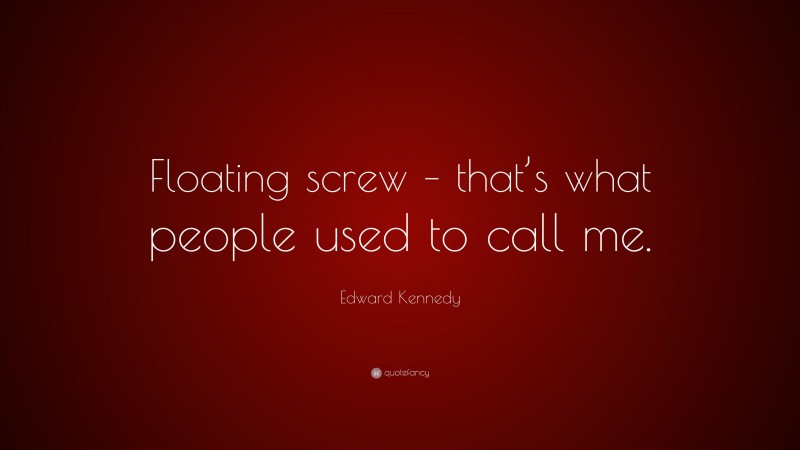 Edward Kennedy Quote: “Floating screw – that’s what people used to call me.”