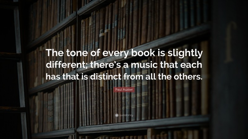 Paul Auster Quote: “The tone of every book is slightly different; there’s a music that each has that is distinct from all the others.”