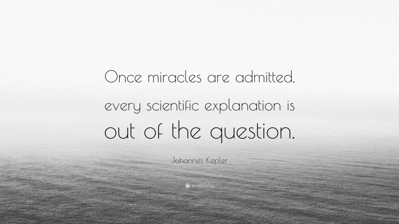 Johannes Kepler Quote: “Once miracles are admitted, every scientific explanation is out of the question.”