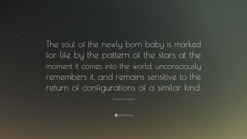Johannes Kepler Quote: “The soul of the newly born baby is marked for life by the pattern of the stars at the moment it comes into the world, unconsciously remembers it, and remains sensitive to the return of configurations of a similar kind.”