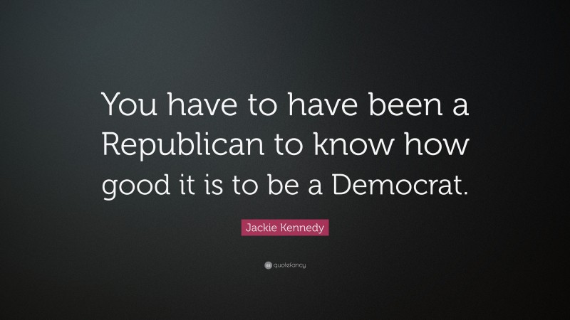Jackie Kennedy Quote: “You have to have been a Republican to know how good it is to be a Democrat.”