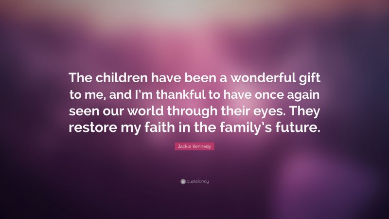 Jackie Kennedy Quote: “The children have been a wonderful gift to me, and I’m thankful to have once again seen our world through their eyes. They restore my faith in the family’s future.”
