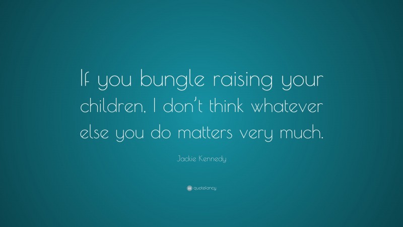 Jackie Kennedy Quote: “If you bungle raising your children, I don’t think whatever else you do matters very much.”