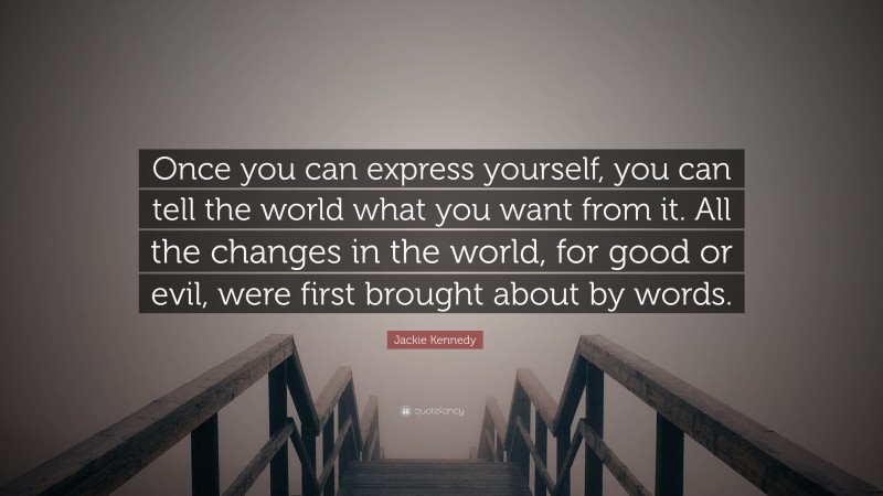 Jackie Kennedy Quote: “Once you can express yourself, you can tell the world what you want from it. All the changes in the world, for good or evil, were first brought about by words.”